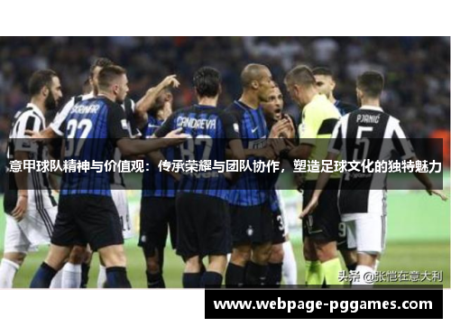 意甲球队精神与价值观:传承荣耀与团队协作,塑造足球文化的独特魅力 意甲球队精神与价值观:传承荣耀与团队协作,塑造足球文化的独特魅力