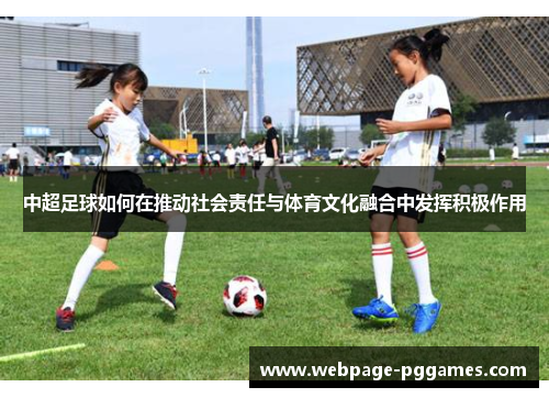 中超足球如何在推动社会责任与体育文化融合中发挥积极作用 中超足球如何在推动社会责任与体育文化融合中发挥积极作用