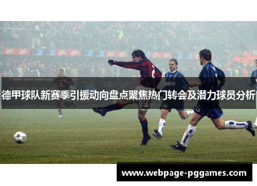 德甲球队新赛季引援动向盘点聚焦热门转会及潜力球员分析 德甲球队新赛季引援动向盘点聚焦热门转会及潜力球员分析