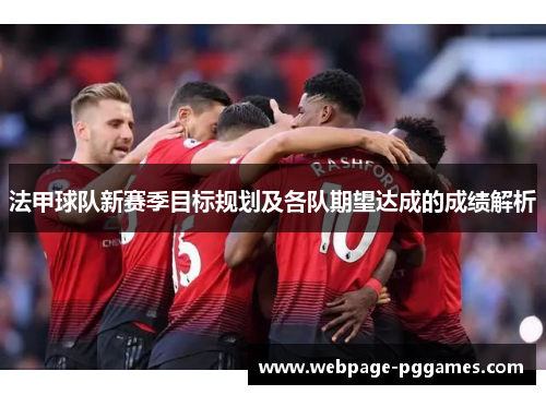 法甲球队新赛季目标规划及各队期望达成的成绩解析 法甲球队新赛季目标规划及各队期望达成的成绩解析