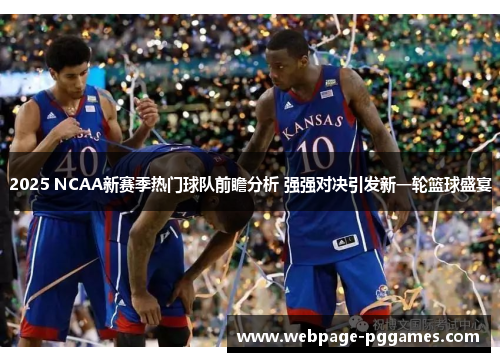 2025 NCAA新赛季热门球队前瞻分析 强强对决引发新一轮篮球盛宴