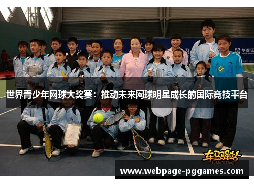 世界青少年网球大奖赛:推动未来网球明星成长的国际竞技平台 世界青少年网球大奖赛:推动未来网球明星成长的国际竞技平台