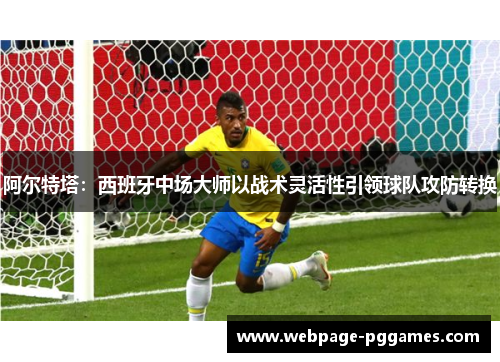 阿尔特塔:西班牙中场大师以战术灵活性引领球队攻防转换 阿尔特塔:西班牙中场大师以战术灵活性引领球队攻防转换