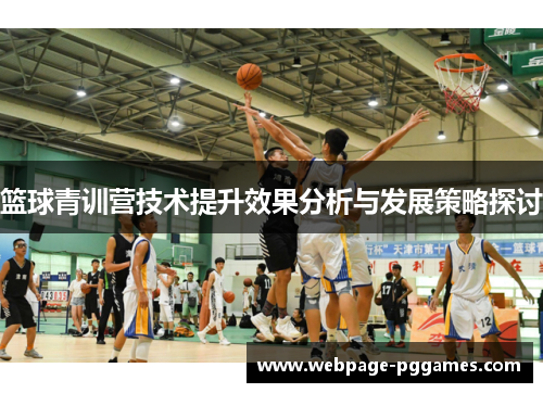 篮球青训营技术提升效果分析与发展策略探讨 篮球青训营技术提升效果分析与发展策略探讨