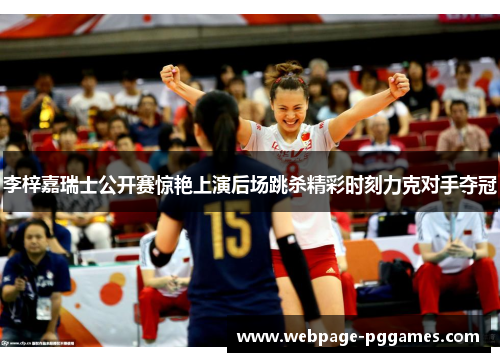 李梓嘉瑞士公开赛惊艳上演后场跳杀精彩时刻力克对手夺冠 李梓嘉瑞士公开赛惊艳上演后场跳杀精彩时刻力克对手夺冠