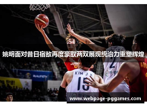 姚明面对昔日宿敌再度豪取两双展现统治力重塑辉煌 姚明面对昔日宿敌再度豪取两双展现统治力重塑辉煌