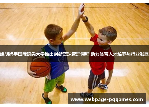 姚明携手国际顶尖大学推出创新篮球管理课程 助力体育人才培养与行业发展 姚明携手国际顶尖大学推出创新篮球管理课程 助力体育人才培养与行业发展