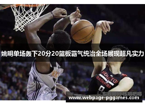 姚明单场轰下20分20篮板霸气统治全场展现超凡实力 姚明单场轰下20分20篮板霸气统治全场展现超凡实力