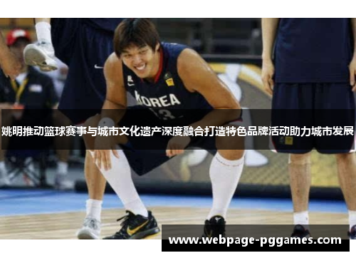 姚明推动篮球赛事与城市文化遗产深度融合打造特色品牌活动助力城市发展 姚明推动篮球赛事与城市文化遗产深度融合打造特色品牌活动助力城市发展