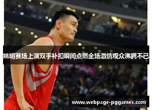 姚明赛场上演双手补扣瞬间点燃全场激情观众沸腾不已 姚明赛场上演双手补扣瞬间点燃全场激情观众沸腾不已