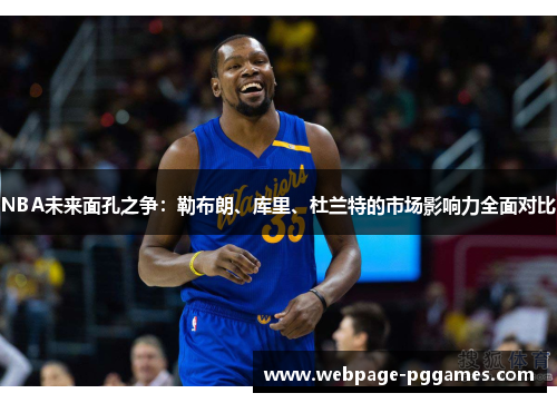 NBA未来面孔之争:勒布朗、库里、杜兰特的市场影响力全面对比 NBA未来面孔之争:勒布朗、库里、杜兰特的市场影响力全面对比