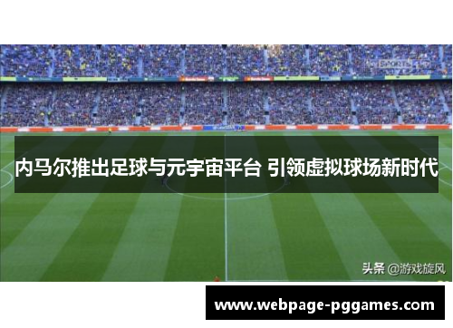 内马尔推出足球与元宇宙平台 引领虚拟球场新时代 内马尔推出足球与元宇宙平台 引领虚拟球场新时代