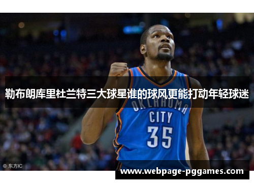 勒布朗库里杜兰特三大球星谁的球风更能打动年轻球迷 勒布朗库里杜兰特三大球星谁的球风更能打动年轻球迷