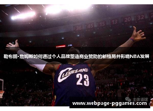 勒布朗·詹姆斯如何通过个人品牌塑造商业赞助的新格局并影响NBA发展 勒布朗·詹姆斯如何通过个人品牌塑造商业赞助的新格局并影响NBA发展