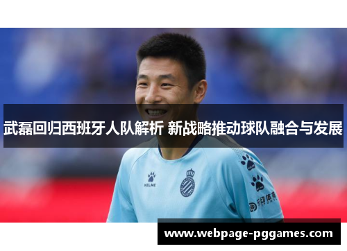 武磊回归西班牙人队解析 新战略推动球队融合与发展 武磊回归西班牙人队解析 新战略推动球队融合与发展