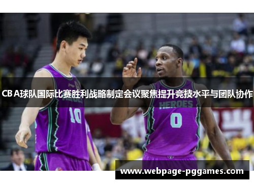CBA球队国际比赛胜利战略制定会议聚焦提升竞技水平与团队协作 CBA球队国际比赛胜利战略制定会议聚焦提升竞技水平与团队协作