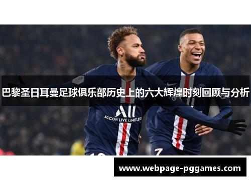 巴黎圣日耳曼足球俱乐部历史上的六大辉煌时刻回顾与分析 巴黎圣日耳曼足球俱乐部历史上的六大辉煌时刻回顾与分析