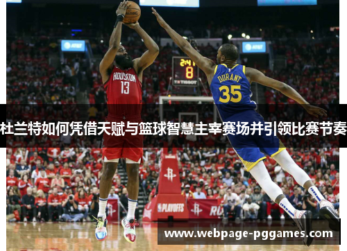 杜兰特如何凭借天赋与篮球智慧主宰赛场并引领比赛节奏