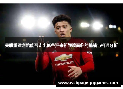 曼联重建之路能否走出低谷迎来新辉煌面临的挑战与机遇分析 曼联重建之路能否走出低谷迎来新辉煌面临的挑战与机遇分析
