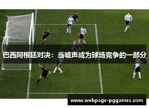巴西阿根廷对决:当嘘声成为球场竞争的一部分 巴西阿根廷对决:当嘘声成为球场竞争的一部分
