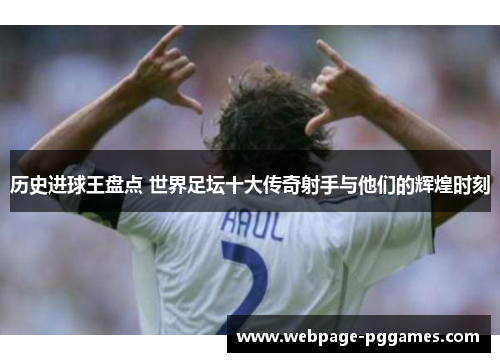 历史进球王盘点 世界足坛十大传奇射手与他们的辉煌时刻