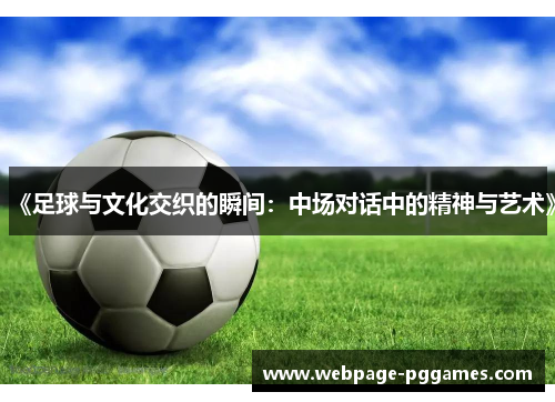 《足球与文化交织的瞬间:中场对话中的精神与艺术》 《足球与文化交织的瞬间:中场对话中的精神与艺术》
