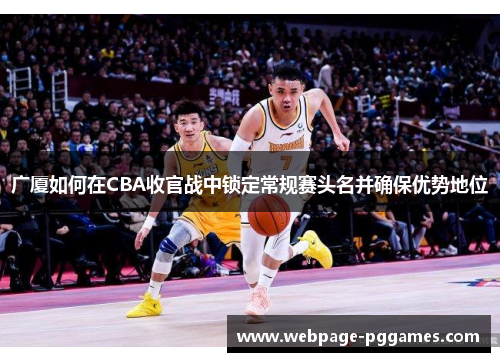 广厦如何在CBA收官战中锁定常规赛头名并确保优势地位 广厦如何在CBA收官战中锁定常规赛头名并确保优势地位