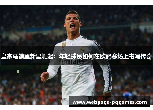 皇家马德里新星崛起：年轻球员如何在欧冠赛场上书写传奇