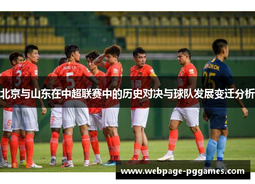 北京与山东在中超联赛中的历史对决与球队发展变迁分析 北京与山东在中超联赛中的历史对决与球队发展变迁分析