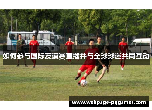 如何参与国际友谊赛直播并与全球球迷共同互动