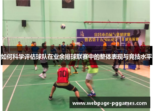 如何科学评估球队在业余排球联赛中的整体表现与竞技水平 如何科学评估球队在业余排球联赛中的整体表现与竞技水平
