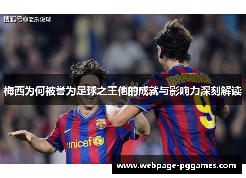 梅西为何被誉为足球之王他的成就与影响力深刻解读 梅西为何被誉为足球之王他的成就与影响力深刻解读