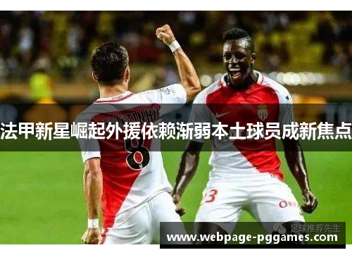 法甲新星崛起外援依赖渐弱本土球员成新焦点