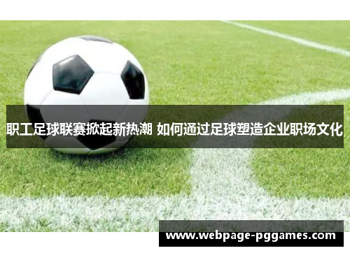 职工足球联赛掀起新热潮 如何通过足球塑造企业职场文化