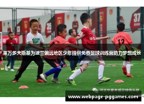 莱万多夫斯基为波兰偏远地区少年提供免费足球训练营助力梦想成长