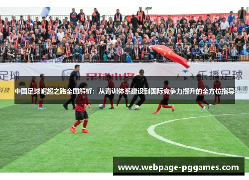 中国足球崛起之路全面解析：从青训体系建设到国际竞争力提升的全方位指导