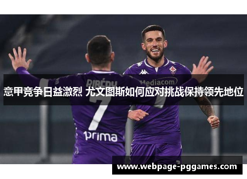 意甲竞争日益激烈 尤文图斯如何应对挑战保持领先地位
