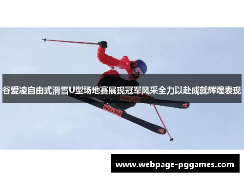 谷爱凌自由式滑雪U型场地赛展现冠军风采全力以赴成就辉煌表现 谷爱凌自由式滑雪U型场地赛展现冠军风采全力以赴成就辉煌表现