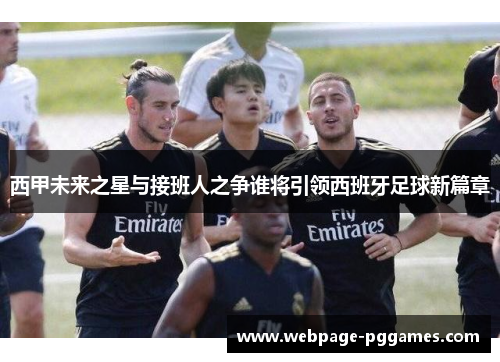 西甲未来之星与接班人之争谁将引领西班牙足球新篇章