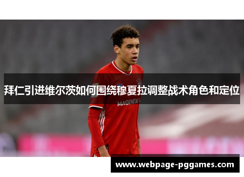 拜仁引进维尔茨如何围绕穆夏拉调整战术角色和定位 拜仁引进维尔茨如何围绕穆夏拉调整战术角色和定位