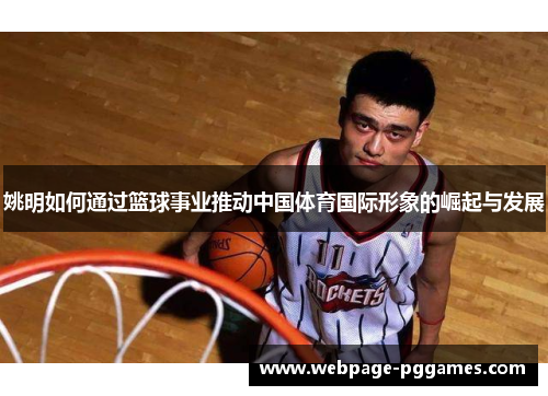 姚明如何通过篮球事业推动中国体育国际形象的崛起与发展 姚明如何通过篮球事业推动中国体育国际形象的崛起与发展