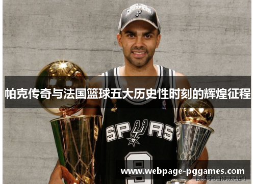 帕克传奇与法国篮球五大历史性时刻的辉煌征程 帕克传奇与法国篮球五大历史性时刻的辉煌征程