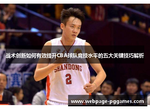 战术创新如何有效提升CBA球队竞技水平的五大关键技巧解析