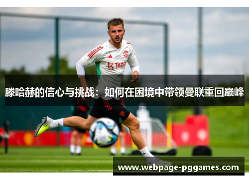 滕哈赫的信心与挑战:如何在困境中带领曼联重回巅峰 滕哈赫的信心与挑战:如何在困境中带领曼联重回巅峰