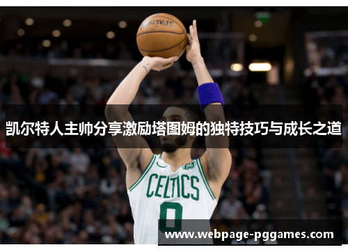 凯尔特人主帅分享激励塔图姆的独特技巧与成长之道 凯尔特人主帅分享激励塔图姆的独特技巧与成长之道