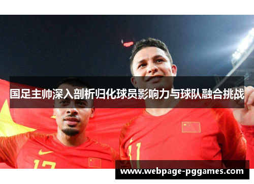 国足主帅深入剖析归化球员影响力与球队融合挑战 国足主帅深入剖析归化球员影响力与球队融合挑战
