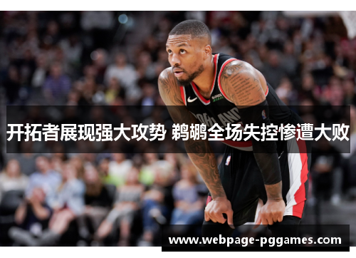 开拓者展现强大攻势 鹈鹕全场失控惨遭大败 开拓者展现强大攻势 鹈鹕全场失控惨遭大败