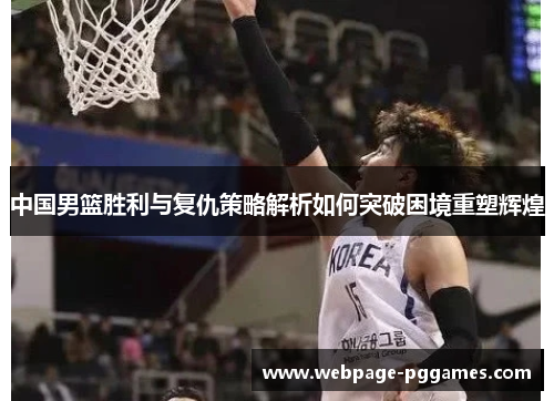 中国男篮胜利与复仇策略解析如何突破困境重塑辉煌 中国男篮胜利与复仇策略解析如何突破困境重塑辉煌