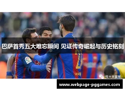 巴萨首秀五大难忘瞬间 见证传奇崛起与历史铭刻