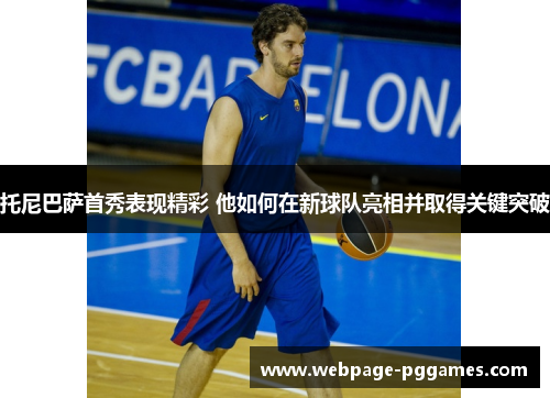 托尼巴萨首秀表现精彩 他如何在新球队亮相并取得关键突破